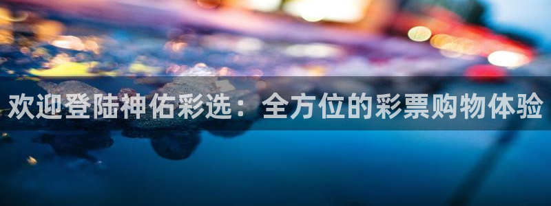 狗子284平台注册：欢迎登陆神佑彩选：全方位的彩票购物体验