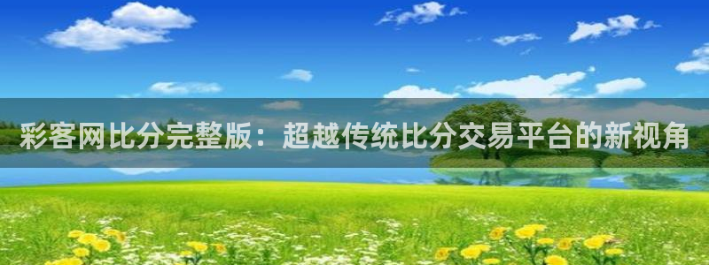 狗子28环保：彩客网比分完整版：超越传统比分交易平台的新视角