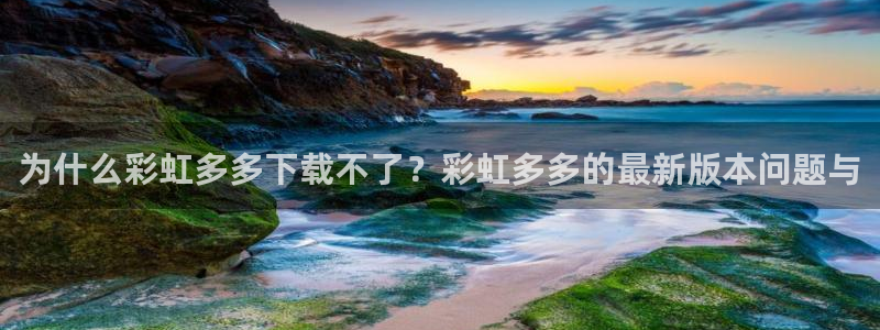 狗子28体育合法嘛：为什么彩虹多多下载不了？彩虹多多的最新版本问题与