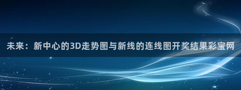 狗子28体育凯捷代理注册：未来：新中心的3D走势图与新线的连线图开奖结果彩宝网